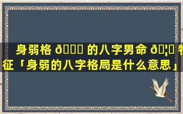 身弱格 🐞 的八字男命 🦈 特征「身弱的八字格局是什么意思」